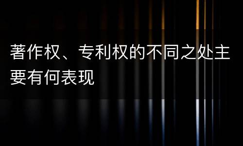 著作权、专利权的不同之处主要有何表现