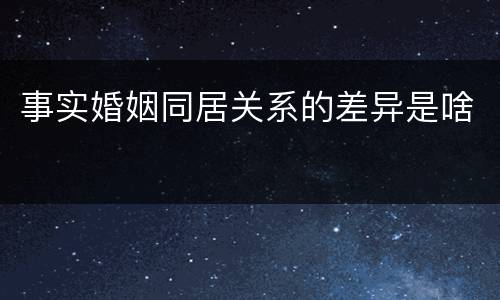 事实婚姻同居关系的差异是啥