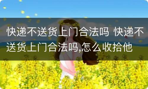 快递不送货上门合法吗 快递不送货上门合法吗,怎么收拾他
