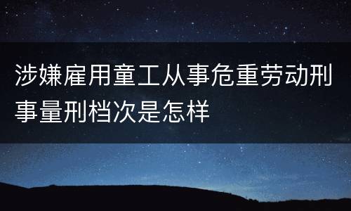涉嫌雇用童工从事危重劳动刑事量刑档次是怎样