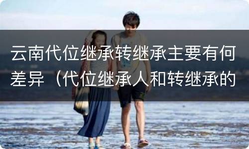 云南代位继承转继承主要有何差异（代位继承人和转继承的区别）
