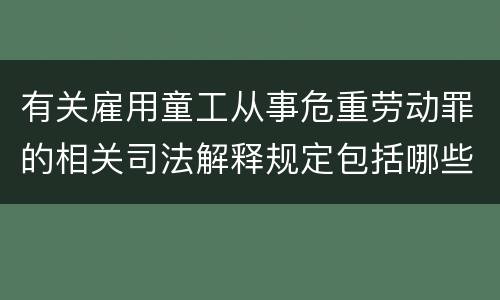 有关雇用童工从事危重劳动罪的相关司法解释规定包括哪些重要内容