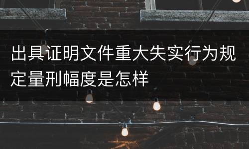 出具证明文件重大失实行为规定量刑幅度是怎样
