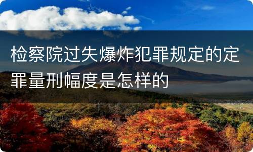 检察院过失爆炸犯罪规定的定罪量刑幅度是怎样的
