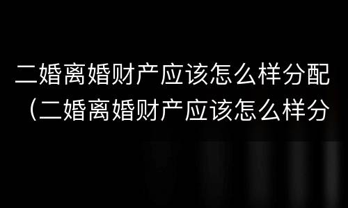二婚离婚财产应该怎么样分配（二婚离婚财产应该怎么样分配呢）