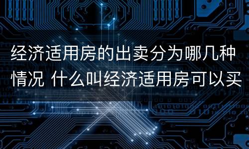 经济适用房的出卖分为哪几种情况 什么叫经济适用房可以买卖吗?