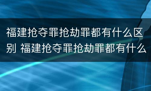 福建抢夺罪抢劫罪都有什么区别 福建抢夺罪抢劫罪都有什么区别啊