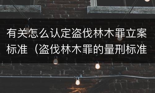 有关怎么认定盗伐林木罪立案标准（盗伐林木罪的量刑标准）