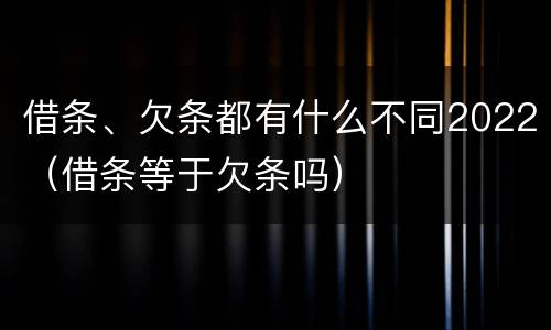 借条、欠条都有什么不同2022（借条等于欠条吗）