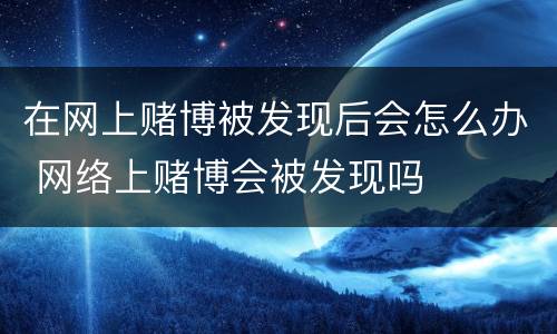 在网上赌博被发现后会怎么办 网络上赌博会被发现吗