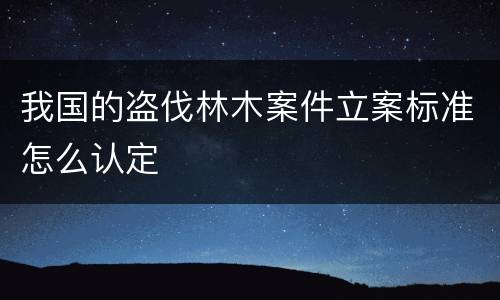 我国的盗伐林木案件立案标准怎么认定