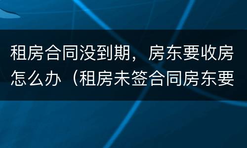 租房合同没到期，房东要收房怎么办（租房未签合同房东要收房）