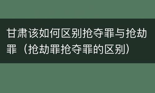 甘肃该如何区别抢夺罪与抢劫罪（抢劫罪抢夺罪的区别）