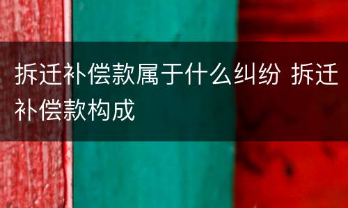 拆迁补偿款属于什么纠纷 拆迁补偿款构成