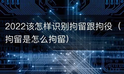 2022该怎样识别拘留跟拘役（拘留是怎么拘留）