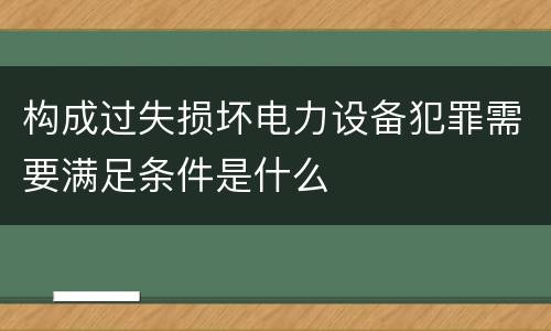 构成过失损坏电力设备犯罪需要满足条件是什么