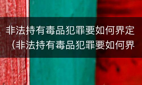 非法持有毒品犯罪要如何界定（非法持有毒品犯罪要如何界定呢）