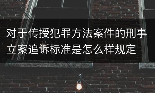对于传授犯罪方法案件的刑事立案追诉标准是怎么样规定