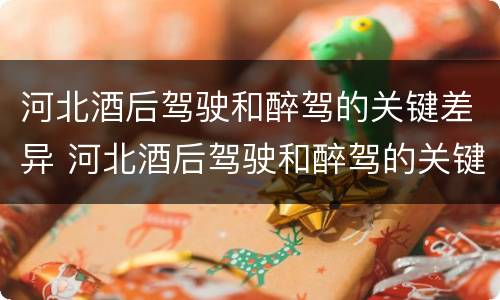 河北酒后驾驶和醉驾的关键差异 河北酒后驾驶和醉驾的关键差异有哪些