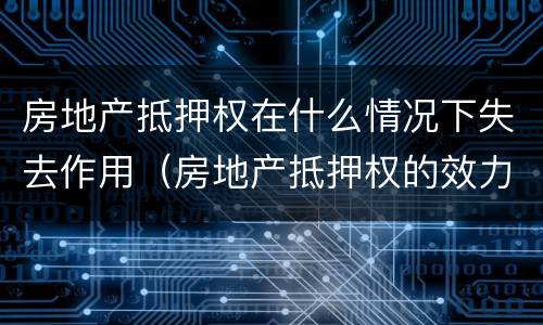 房地产抵押权在什么情况下失去作用（房地产抵押权的效力）