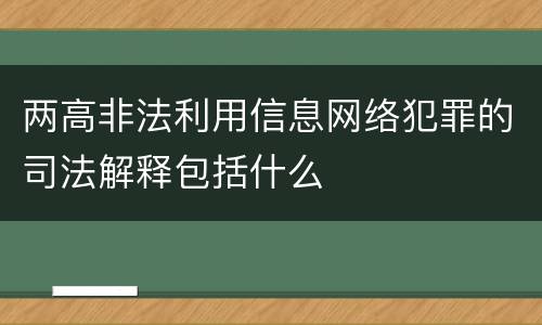 两高非法利用信息网络犯罪的司法解释包括什么