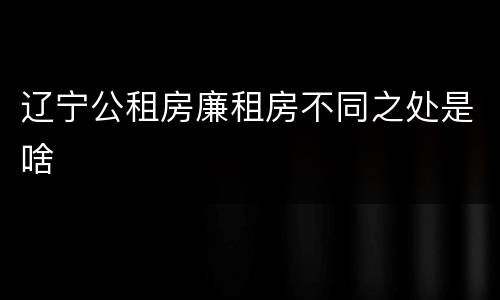 辽宁公租房廉租房不同之处是啥