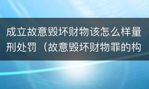 成立故意毁坏财物该怎么样量刑处罚（故意毁坏财物罪的构成要件是什么?如何处罚?）