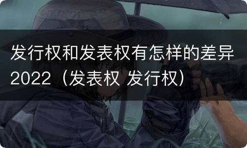 发行权和发表权有怎样的差异2022（发表权 发行权）
