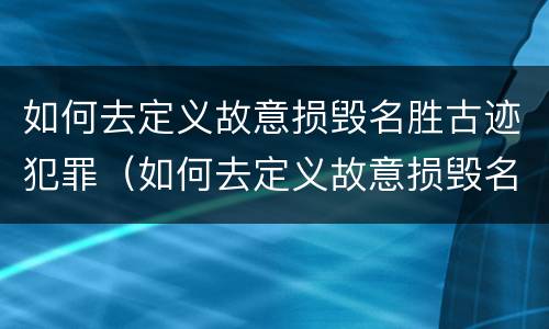 如何去定义故意损毁名胜古迹犯罪（如何去定义故意损毁名胜古迹犯罪行为）