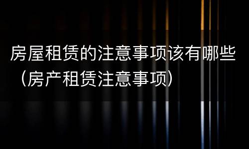 房屋租赁的注意事项该有哪些（房产租赁注意事项）