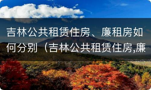 吉林公共租赁住房、廉租房如何分别（吉林公共租赁住房,廉租房如何分别出租）