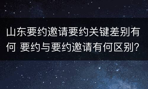 山东要约邀请要约关键差别有何 要约与要约邀请有何区别?