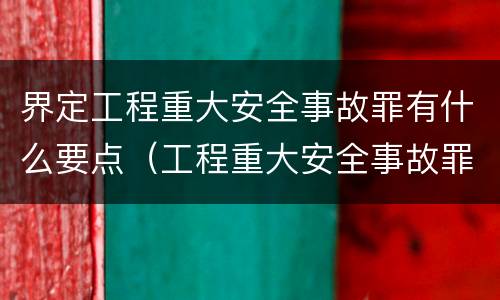 界定工程重大安全事故罪有什么要点（工程重大安全事故罪的主体是什么）