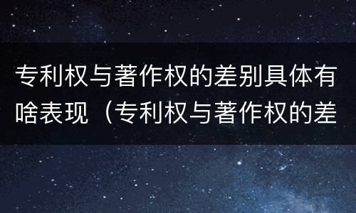 专利权与著作权的差别具体有啥表现（专利权与著作权的差别具体有啥表现和特征）