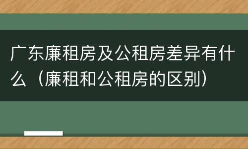 广东廉租房及公租房差异有什么（廉租和公租房的区别）