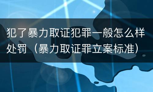 犯了暴力取证犯罪一般怎么样处罚（暴力取证罪立案标准）