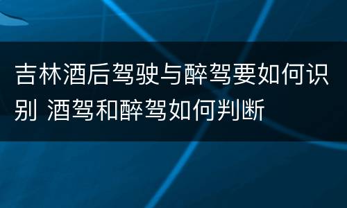 吉林酒后驾驶与醉驾要如何识别 酒驾和醉驾如何判断