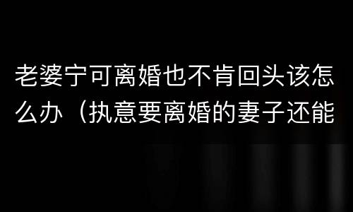 老婆宁可离婚也不肯回头该怎么办（执意要离婚的妻子还能回头吗）