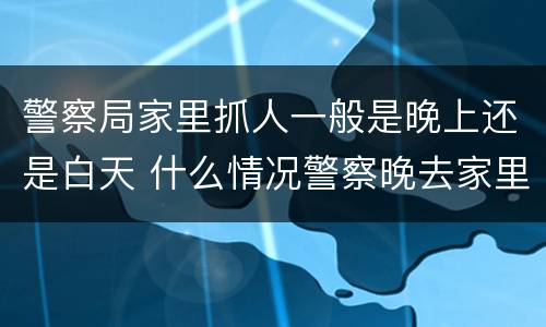 警察局家里抓人一般是晚上还是白天 什么情况警察晚去家里抓人