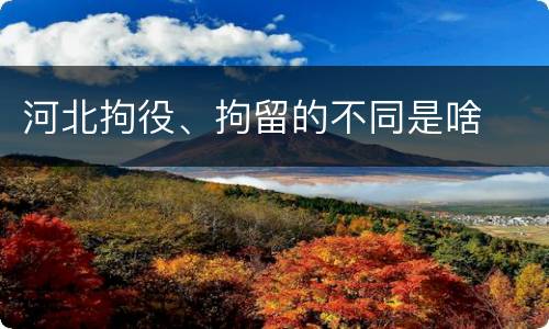 河北拘役、拘留的不同是啥