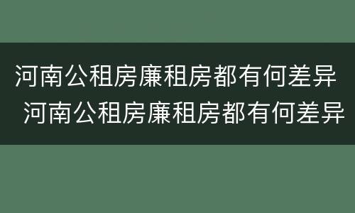 河南公租房廉租房都有何差异 河南公租房廉租房都有何差异呢
