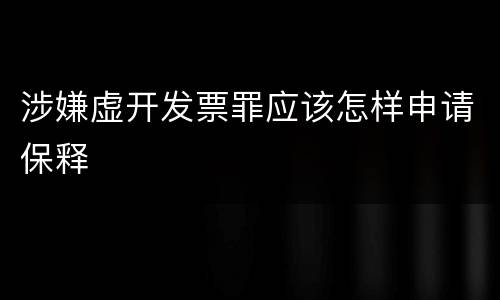 涉嫌虚开发票罪应该怎样申请保释