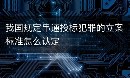 我国规定串通投标犯罪的立案标准怎么认定