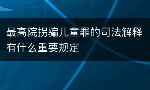 最高院拐骗儿童罪的司法解释有什么重要规定