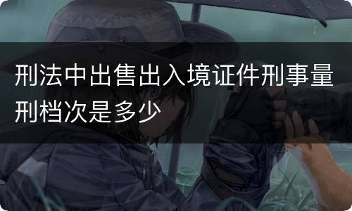 刑法中出售出入境证件刑事量刑档次是多少