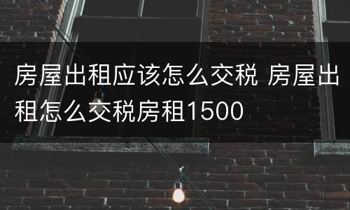 房屋出租应该怎么交税 房屋出租怎么交税房租1500