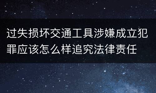过失损坏交通工具涉嫌成立犯罪应该怎么样追究法律责任