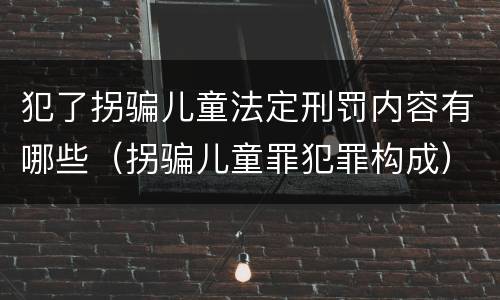 犯了拐骗儿童法定刑罚内容有哪些（拐骗儿童罪犯罪构成）