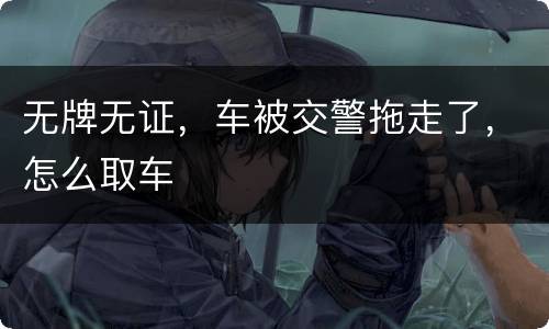 无牌无证，车被交警拖走了，怎么取车