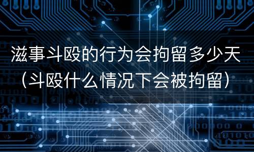 滋事斗殴的行为会拘留多少天（斗殴什么情况下会被拘留）